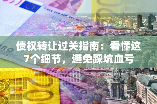 武汉债权转让过关指南：看懂这7个细节，避免踩坑血亏