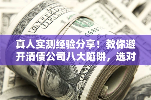 武汉真人实测经验分享！教你避开清债公司八大陷阱，选对机构少走十年弯路