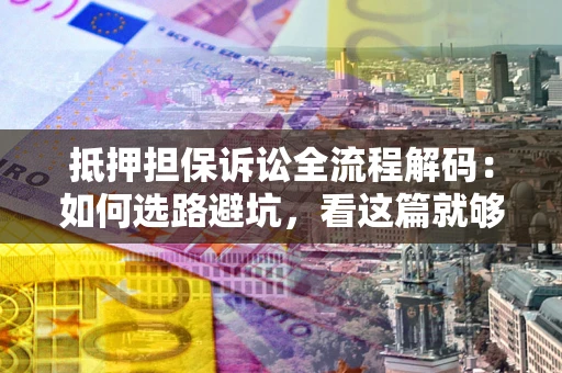 武汉抵押担保诉讼全流程解码：如何选路避坑，看这篇就够了