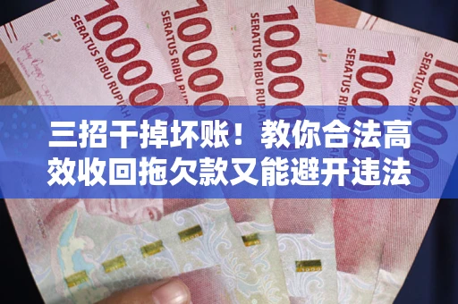 武汉三招干掉坏账！教你合法高效收回拖欠款又能避开违法雷区