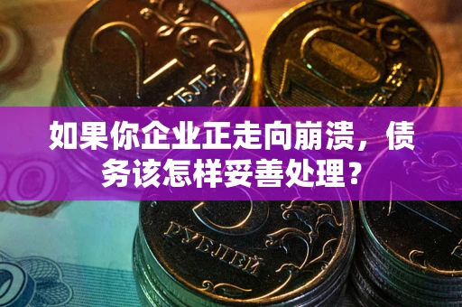 武汉如果你企业正走向崩溃，债务该怎样妥善处理？