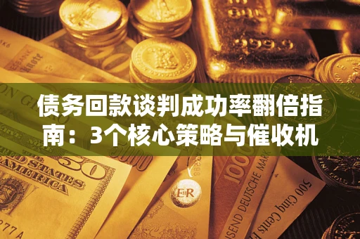 武汉债务回款谈判成功率翻倍指南：3个核心策略与催收机构避坑法则