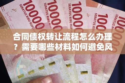 武汉合同债权转让流程怎么办理？需要哪些材料如何避免风险？