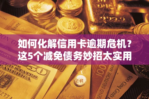 武汉如何化解信用卡逾期危机？这5个减免债务妙招太实用