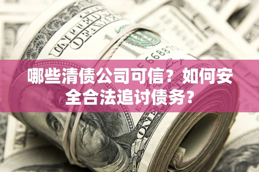 武汉哪些清债公司可信？如何安全合法追讨债务？
