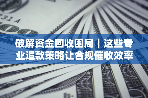 武汉破解资金回收困局｜这些专业追款策略让合规催收效率翻倍