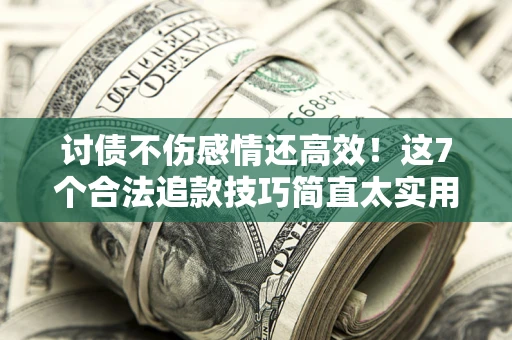 武汉讨债不伤感情还高效！这7个合法追款技巧简直太实用