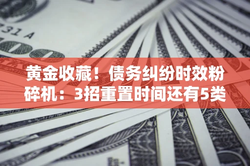 武汉黄金收藏！债务纠纷时效粉碎机：3招重置时间还有5类不设年限的特殊债务
