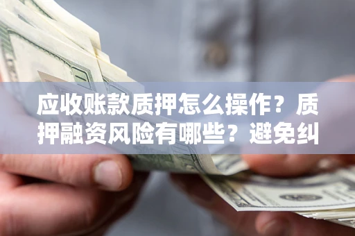 武汉应收账款质押怎么操作？质押融资风险有哪些？避免纠纷高效融资技巧