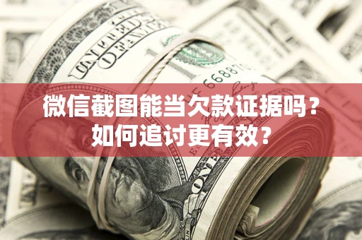 武汉微信截图能当欠款证据吗？如何追讨更有效？