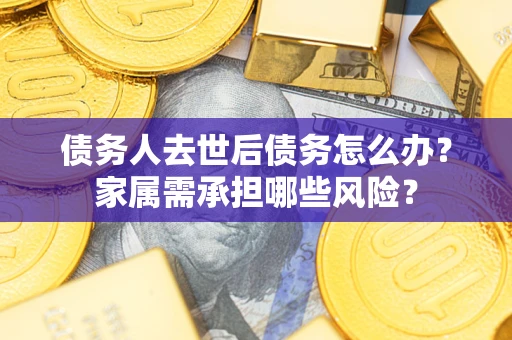 武汉债务人去世后债务怎么办？家属需承担哪些风险？