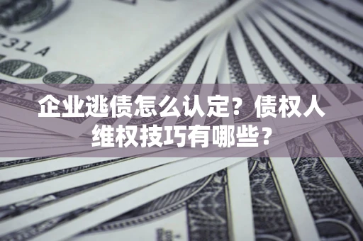 武汉企业逃债怎么认定？债权人维权技巧有哪些？
