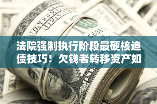 武汉法院强制执行阶段最硬核追债技巧！欠钱者转移资产如何破解？