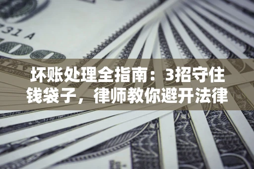 武汉坏账处理全指南：3招守住钱袋子，律师教你避开法律雷区