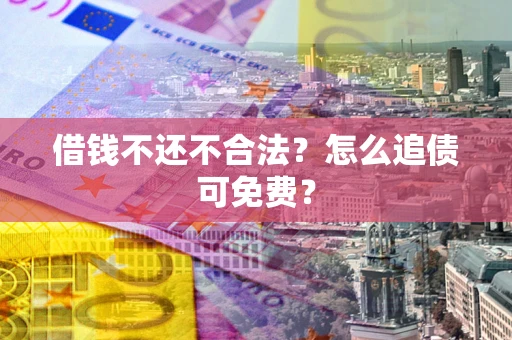武汉借钱不还不合法？怎么追债可免费？