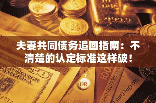 武汉夫妻共同债务追回指南：不清楚的认定标准这样破！