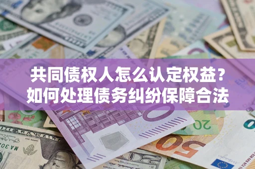 武汉共同债权人怎么认定权益？如何处理债务纠纷保障合法权益？