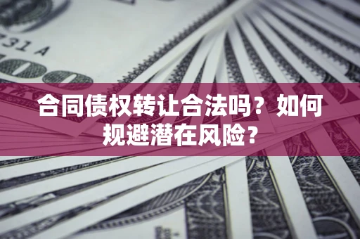 武汉合同债权转让合法吗?如何规避潜在风险? 武汉合同债权转让合法吗?如何规避潜在风险?