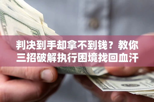 武汉判决到手却拿不到钱？教你三招破解执行困境找回血汗钱