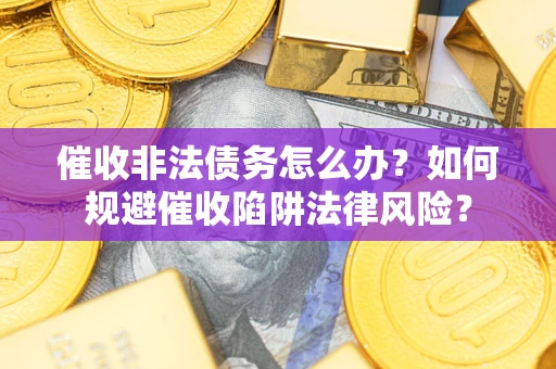 武汉催收非法债务怎么办？如何规避催收陷阱法律风险？
