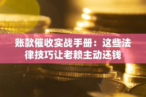武汉账款催收实战手册：这些法律技巧让老赖主动还钱