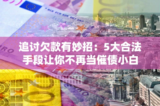 武汉追讨欠款有妙招：5大合法手段让你不再当催债小白