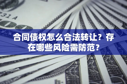 武汉合同债权怎么合法转让？存在哪些风险需防范？