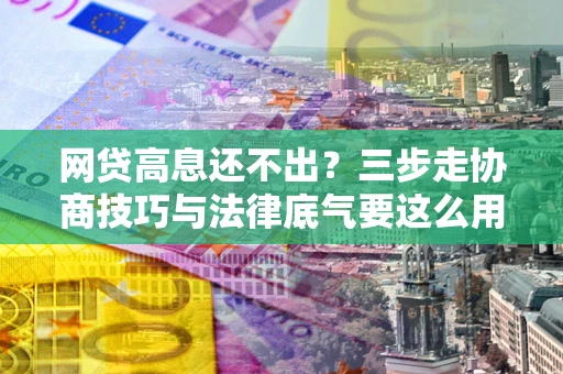 武汉网贷高息还不出？三步走协商技巧与法律底气要这么用