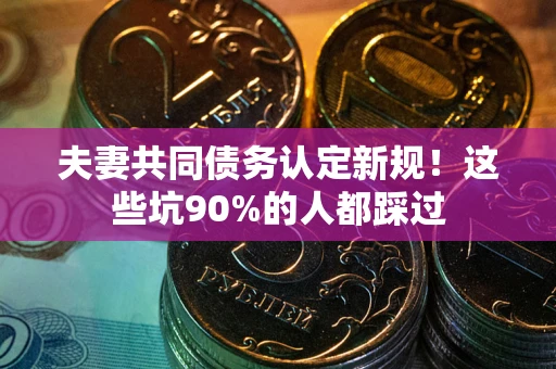 武汉夫妻共同债务认定新规！这些坑90%的人都踩过