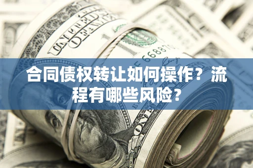 武汉合同债权转让如何操作？流程有哪些风险？
