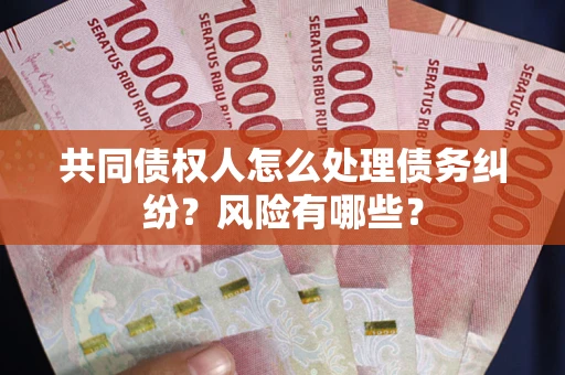 武汉共同债权人怎么处理债务纠纷？风险有哪些？