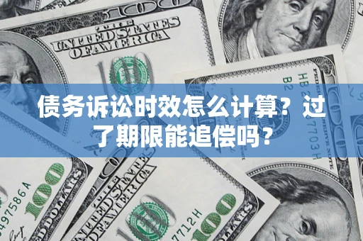 武汉债务诉讼时效怎么计算？过了期限能追偿吗？