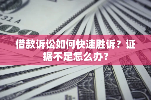 武汉借款诉讼如何快速胜诉？证据不足怎么办？