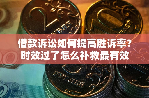 武汉借款诉讼如何提高胜诉率？时效过了怎么补救最有效
