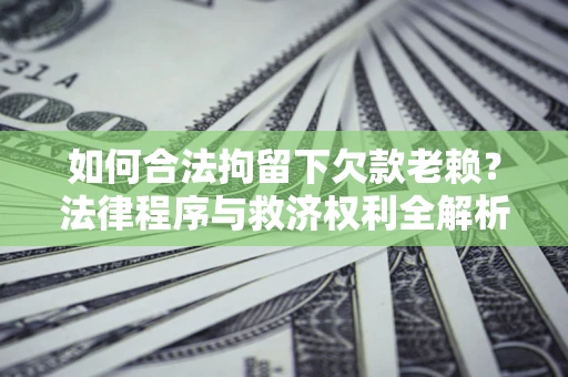 武汉如何合法拘留下欠款老赖？法律程序与救济权利全解析