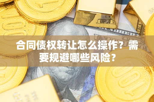 武汉合同债权转让怎么操作？需要规避哪些风险？