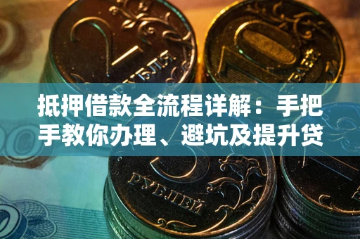 武汉抵押借款全流程详解：手把手教你办理、避坑及提升贷款额度