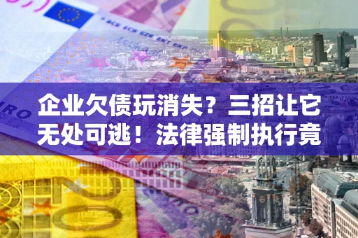 武汉企业欠债玩消失？三招让它无处可逃！法律强制执行竟比讨债公司还狠？