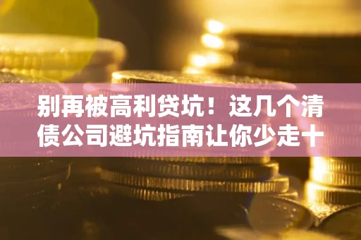 武汉别再被高利贷坑！这几个清债公司避坑指南让你少走十年弯路