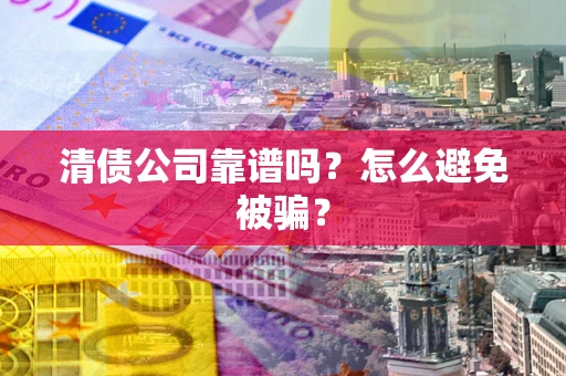 武汉清债公司靠谱吗？怎么避免被骗？