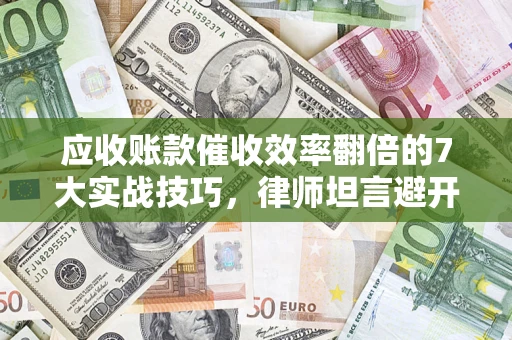 武汉应收账款催收效率翻倍的7大实战技巧，律师坦言避开这些法律雷区最关键