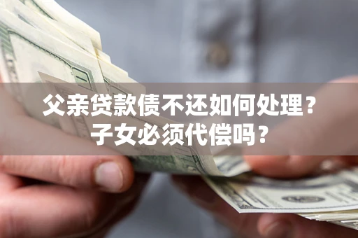武汉父亲贷款债不还如何处理？子女必须代偿吗？