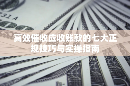 武汉高效催收应收账款的七大正规技巧与实操指南