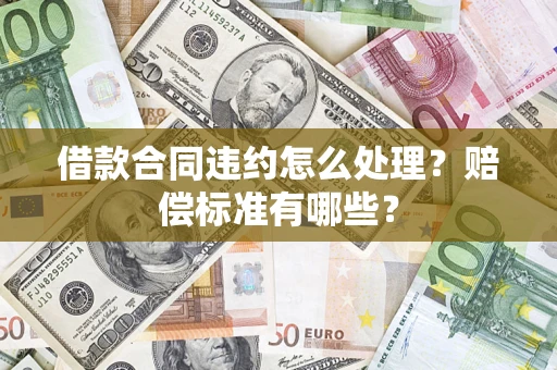 武汉借款合同违约怎么处理？赔偿标准有哪些？