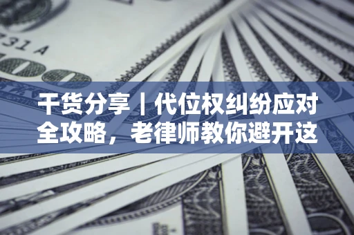 武汉干货分享｜代位权纠纷应对全攻略，老律师教你避开这5大雷区