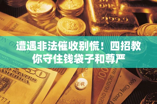 武汉遭遇非法催收别慌！四招教你守住钱袋子和尊严