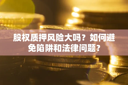 武汉股权质押风险大吗？如何避免陷阱和法律问题？