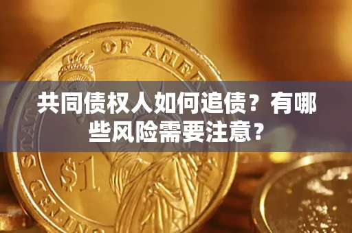 武汉共同债权人如何追债？有哪些风险需要注意？