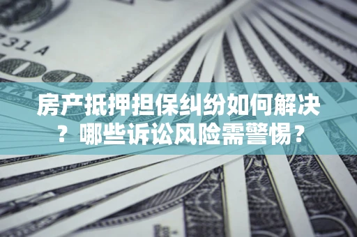 武汉房产抵押担保纠纷如何解决？哪些诉讼风险需警惕？