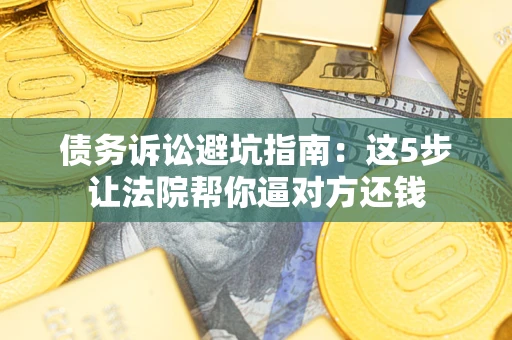 武汉债务诉讼避坑指南：这5步让法院帮你逼对方还钱